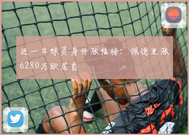 近一年球员身价涨幅榜：佩德里涨6280万欧居首