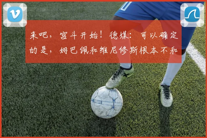 来吧，宫斗开始！德媒：可以确定的是，姆巴佩和维尼修斯根本不和