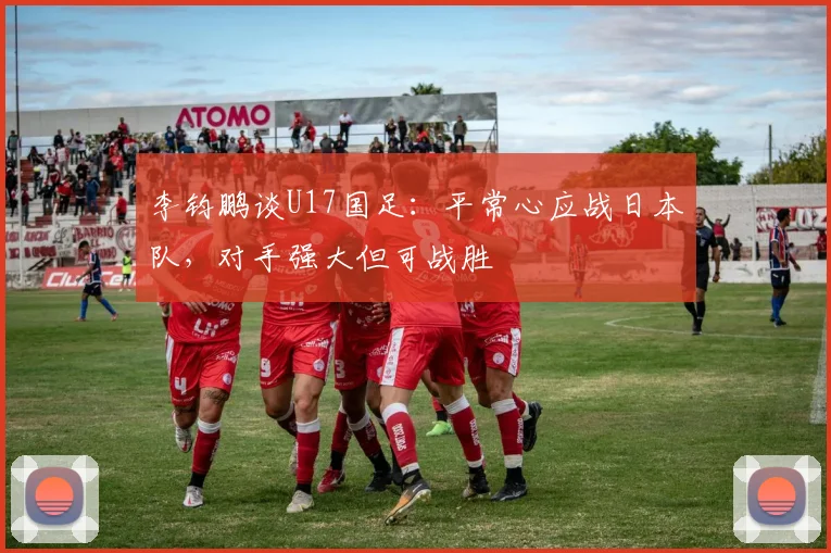 李钧鹏谈U17国足：平常心应战日本队，对手强大但可战胜