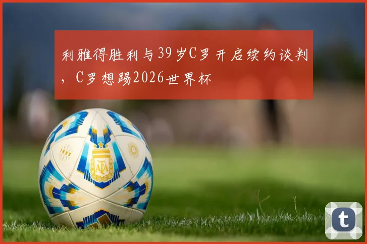 利雅得胜利与39岁C罗开启续约谈判，C罗想踢2026世界杯