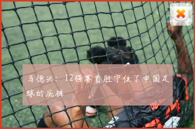 马德兴：12强赛首胜守住了中国足球的底裤