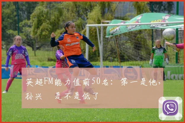 英超FM能力值前50名：第一是他，孙兴慜是不是低了