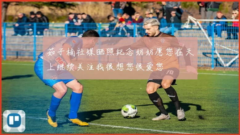 茹子楠社媒晒照纪念奶奶愿您在天上继续关注我很想您很爱您