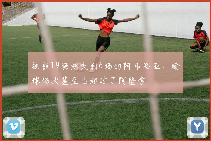 执教19场就失利6场的阿韦洛亚，输球场次甚至已超过了阿隆索