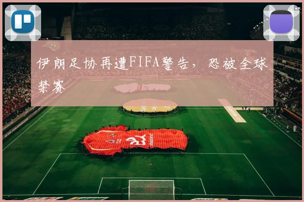 伊朗足协再遭FIFA警告，恐被全球禁赛