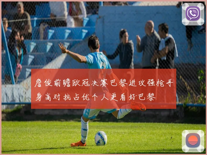 詹俊前瞻欧冠决赛巴黎进攻强枪手身高对抗占优个人更看好巴黎
