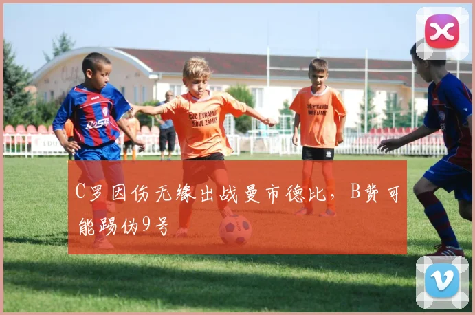 C罗因伤无缘出战曼市德比，B费可能踢伪9号