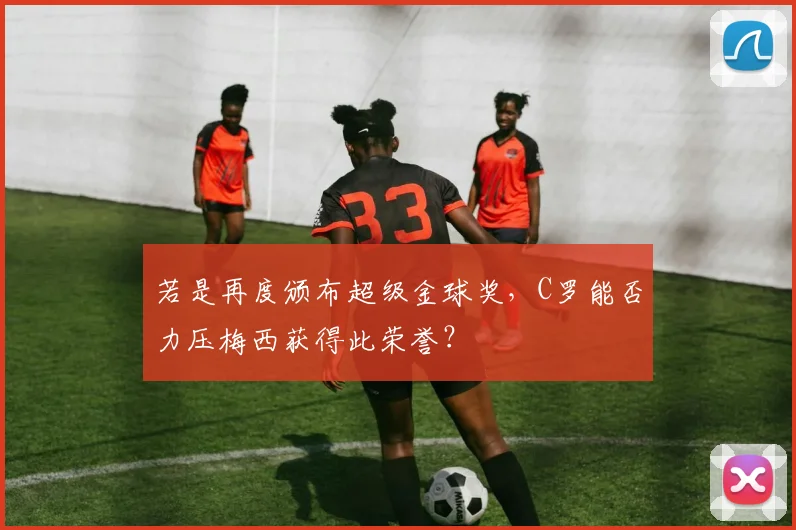 若是再度颁布超级金球奖，C罗能否力压梅西获得此荣誉？