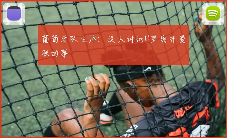 葡萄牙队主帅：没人讨论C罗离开曼联的事