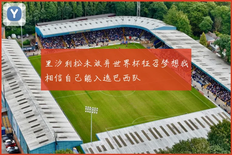 里沙利松未放弃世界杯征召梦想我相信自己能入选巴西队