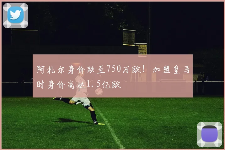 阿扎尔身价跌至750万欧！加盟皇马时身价高达1.5亿欧