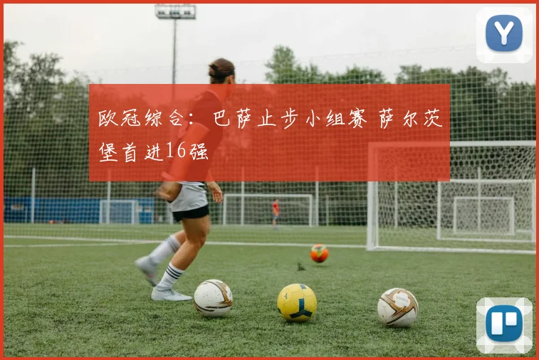 欧冠综合：巴萨止步小组赛 萨尔茨堡首进16强