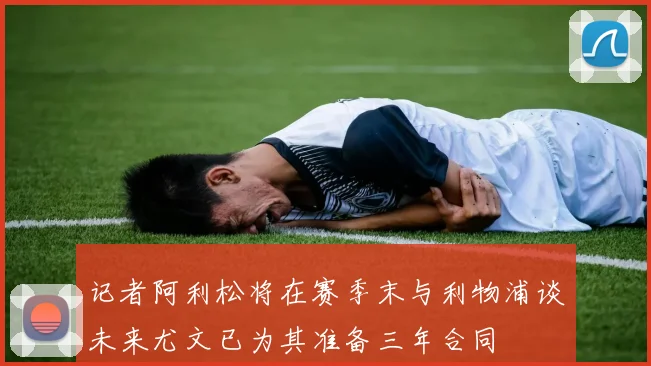 记者阿利松将在赛季末与利物浦谈未来尤文已为其准备三年合同