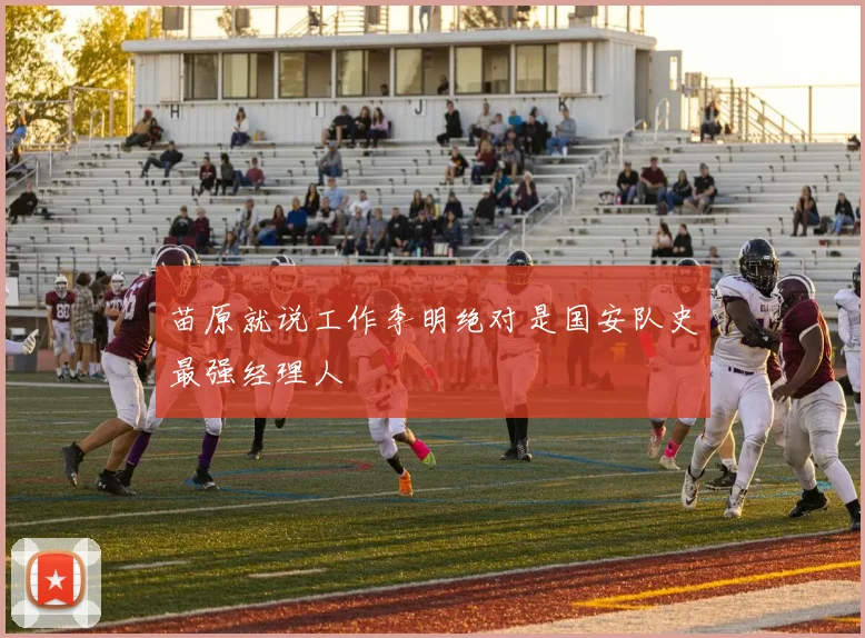 苗原就说工作李明绝对是国安队史最强经理人