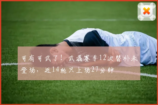 可有可武了！武磊赛季12次替补未登场，近14轮只上场27分钟