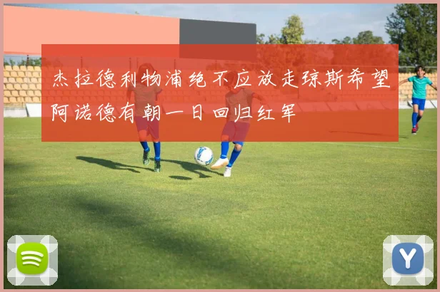 杰拉德利物浦绝不应放走琼斯希望阿诺德有朝一日回归红军